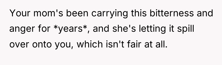 Your mom's been carrying this bitterness and anger for *years*,...