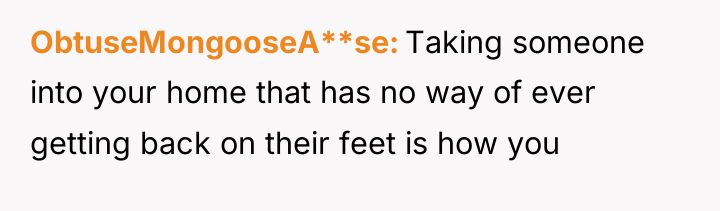 ObtuseMongooseA**se Taking someone into your home that has no way...