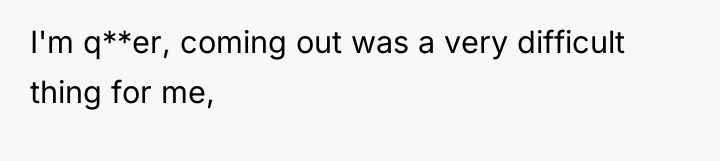 I'm q**er, coming out was a very difficult thing for...