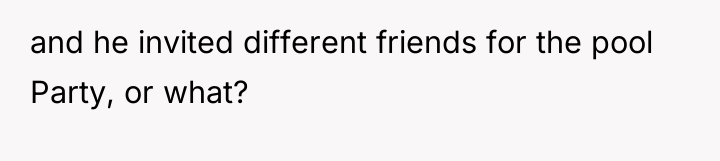 and he invited different friends for the pool Party, or...