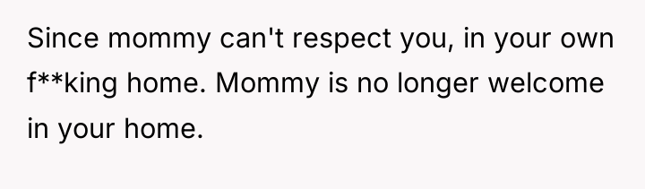 Since mommy can't respect you, in your own f**king home....