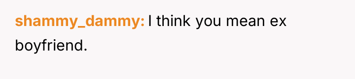 shammy_dammy I think you mean ex boyfriend.