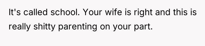 It's called school. Your wife is right and this is...