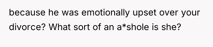 because he was emotionally upset over your divorce? What sort...