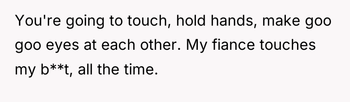 You're going to touch, hold hands, make goo goo eyes...