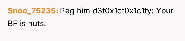 Snoo_75235 Peg him d3t0x1ct0x1c1ty: Your BF is nuts.