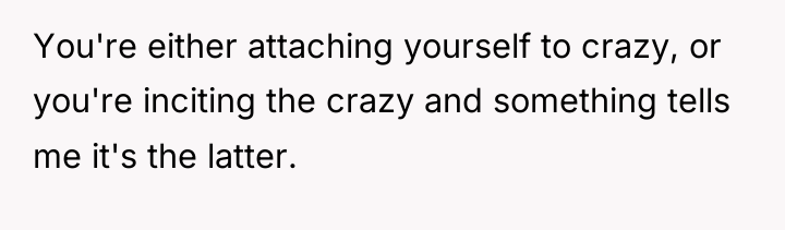You're either attaching yourself to crazy, or you're inciting the...
