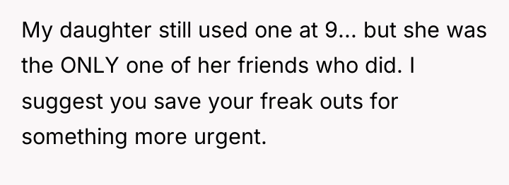 My daughter still used one at 9... but she was...