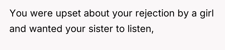 You were upset about your rejection by a girl and...