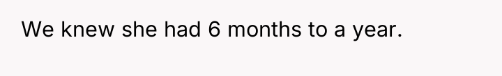 We knew she had 6 months to a year.