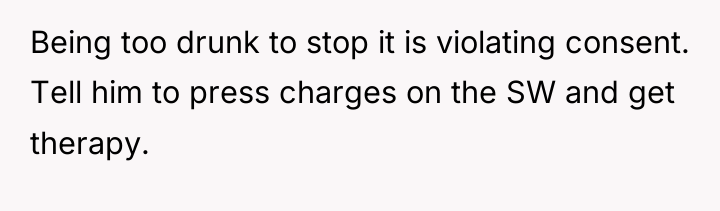Being too drunk to stop it is violating consent. Tell...