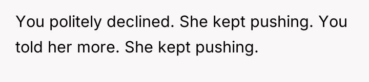 You politely declined. She kept pushing. You told her more....