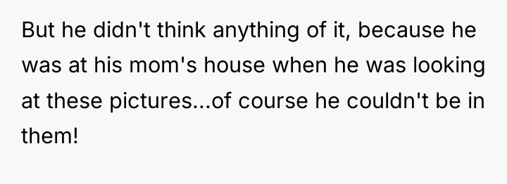 But he didn't think anything of it, because he was...
