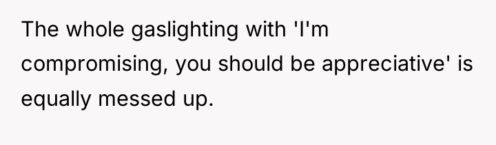 The whole gaslighting with 'I'm compromising, you should be appreciative'...