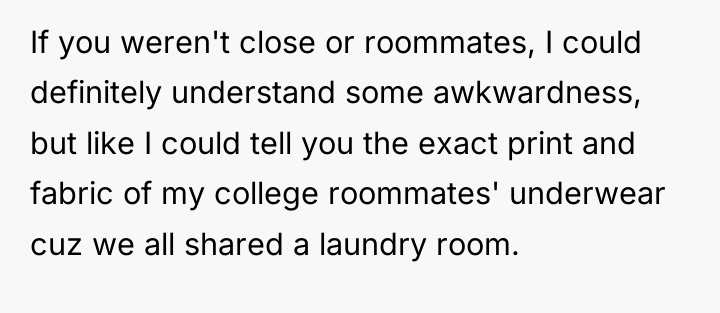 If you weren't close or roommates, I could definitely understand...