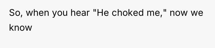 So, when you hear "He choked me," now we know