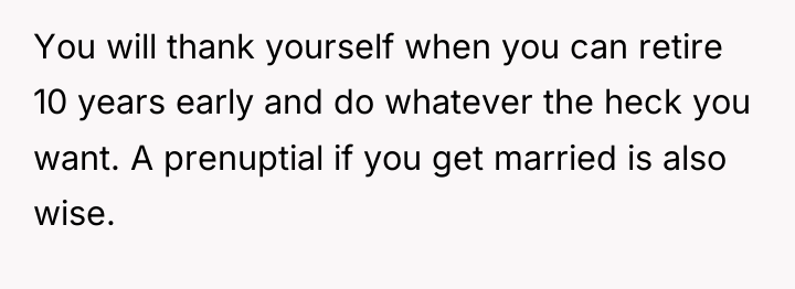 You will thank yourself when you can retire 10 years...