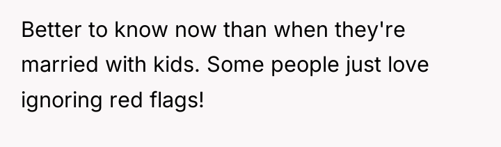 Better to know now than when they're married with kids....