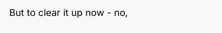 But to clear it up now - no,