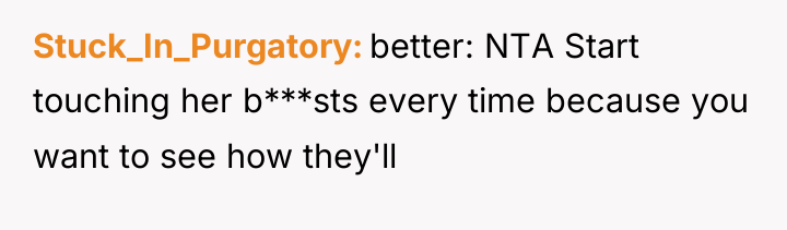 Stuck_In_Purgatory better: NTA Start touching her b***sts every time because...