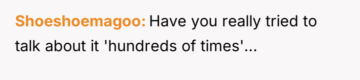 Shoeshoemagoo Have you really tried to talk about it 'hundreds...
