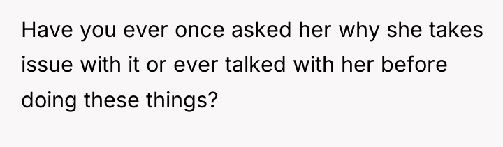 Have you ever once asked her why she takes issue...