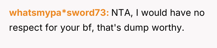 whatsmypa*sword73 NTA, I would have no respect for your bf,...