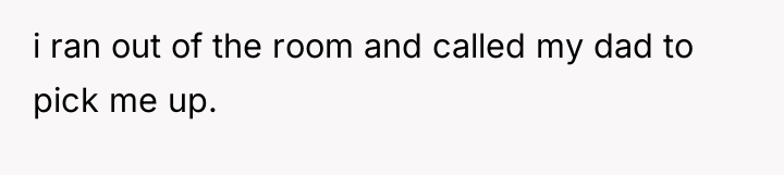 i ran out of the room and called my dad...