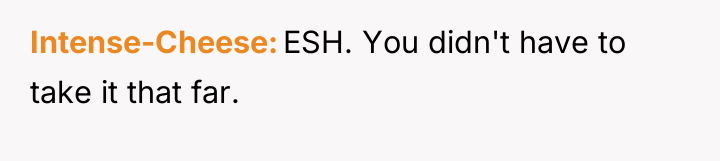 Intense-Cheese ESH. You didn't have to take it that far.