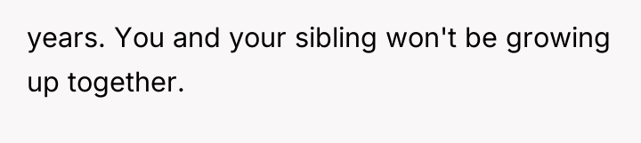 years. You and your sibling won't be growing up together.