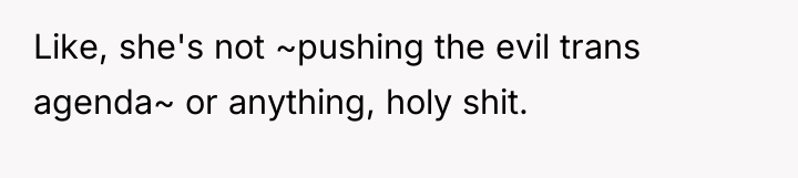 Like, she's not ~pushing the evil trans agenda~ or anything,...