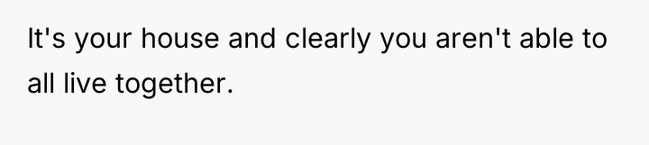 It's your house and clearly you aren't able to all...
