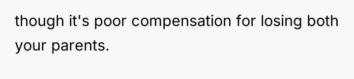 though it's poor compensation for losing both your parents.
