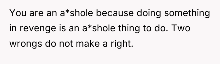 You are an a*shole because doing something in revenge is...