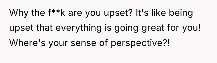 Why the f**k are you upset? It's like being upset...