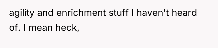 agility and enrichment stuff I haven't heard of. I mean...