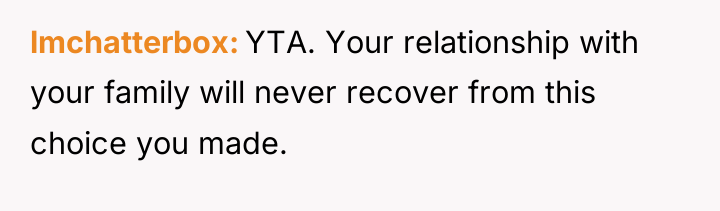 lmchatterbox YTA. Your relationship with your family will never recover...