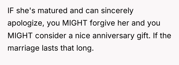 IF she's matured and can sincerely apologize, you MIGHT forgive...