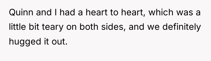 Quinn and I had a heart to heart, which was...