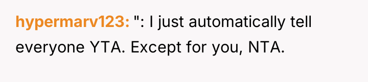 hypermarv123 ": I just automatically tell everyone YTA. Except for...