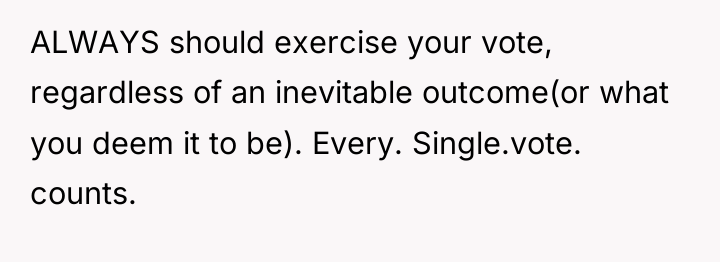 ALWAYS should exercise your vote, regardless of an inevitable outcome(or...