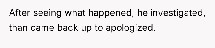 After seeing what happened, he investigated, than came back up...