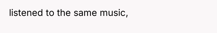 listened to the same music,