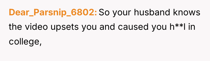 Dear_Parsnip_6802 So your husband knows the video upsets you and...