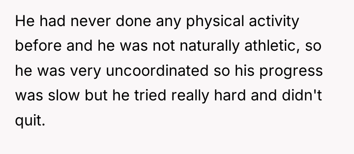 He had never done any physical activity before and he...