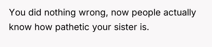 You did nothing wrong, now people actually know how pathetic...