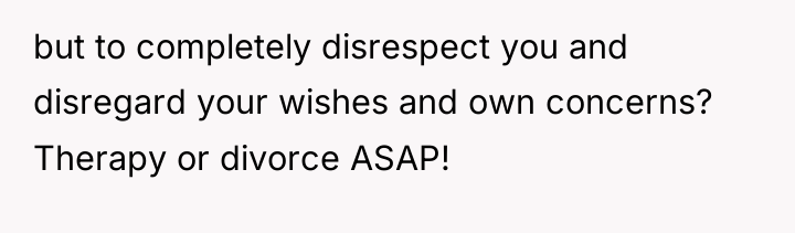 but to completely disrespect you and disregard your wishes and...