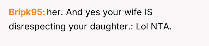 Bripk95 her. And yes your wife IS disrespecting your daughter.:...