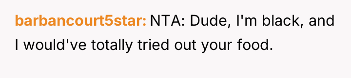 barbancourt5star NTA: Dude, I'm black, and I would've totally tried...