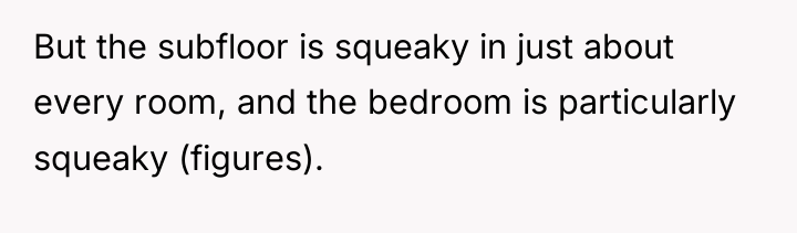 But the subfloor is squeaky in just about every room,...